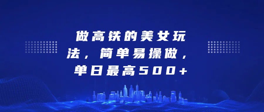 做高铁的美女玩法，简单易操做，单日最高500+-小白副业网