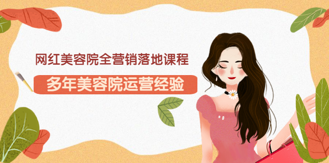 【副业项目3558期】网红美容院全营销落地课程，美容院怎么拓客比较好-小白副业网