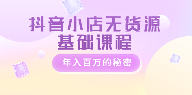【副业项目3748期】抖音小店无货源基础课程，抖店无货源怎么操作-小白副业网