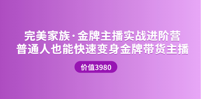 【副业项目3857期】完美家族·金牌主播实战进阶营，普通人也能快速变身金牌带货主播-小白副业网