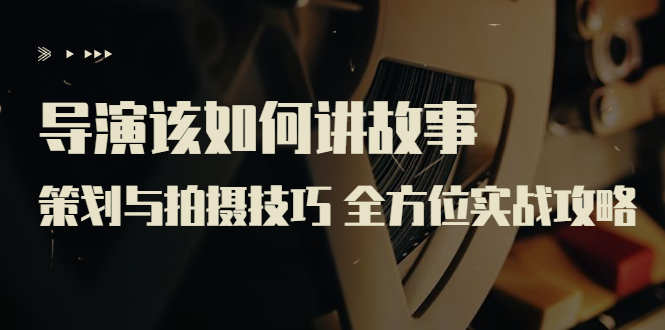 【副业项目3945期】导演该如何讲故事：策划与拍摄技巧 全方位实战攻略（8节课 原价799）-小白副业网