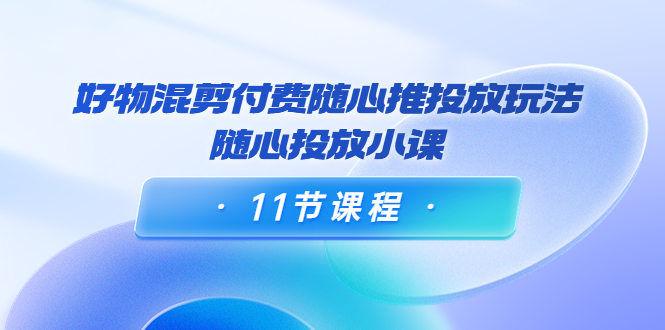 【副业项目4228期】万三·好物混剪付费随心推投放玩法，随心投放小课（11节课程）-小白副业网