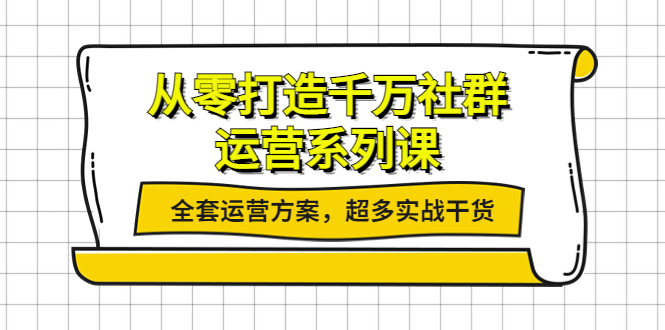 【副业项目4249期】从零打造千万社群-运营系列课：全套运营方案，超多实战干货-小白副业网