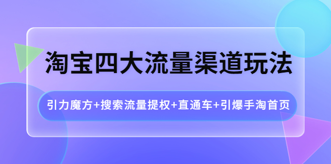 【副业项目4271期】淘宝四大流量渠道玩法：引力魔方+搜索流量提权+直通车+引爆手淘首页-小白副业网