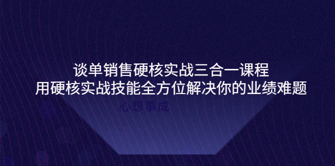 【副业项目4273期】谈单销售硬核实战三合一课程，用硬核实战技能全方位解决你的业绩难题-小白副业网