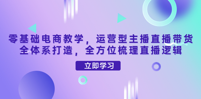 【副业项目4399期】零基础电商教学：运营型主播直播带货全体系打造，全方位梳理直播逻辑-小白副业网