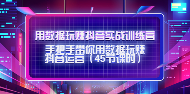 【副业项目4560期】用数据玩赚抖音实战训练营：手把手带你用数据玩赚抖音运营（45节课时）-小白副业网