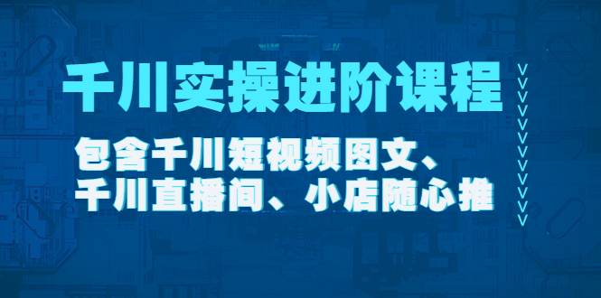 【副业项目4525期】千川实操进阶课程（11月更新）包含千川短视频图文、千川直播间、小店随心推-小白副业网