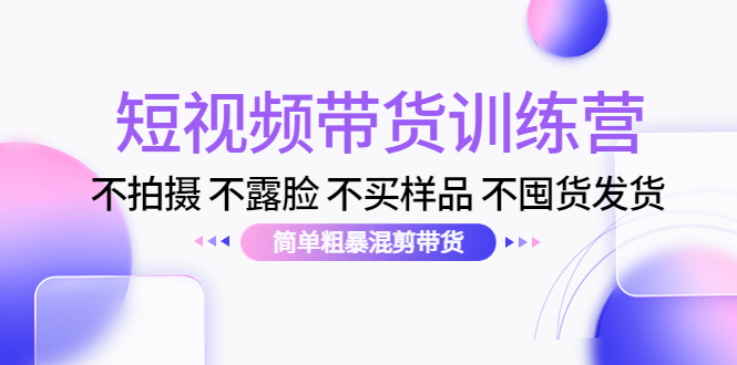 【副业项目4543期】短视频带货训练营：不拍摄 不露脸 不买样品 不囤货发货 简单粗暴混剪带货-小白副业网