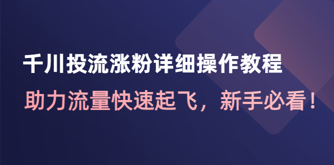 【副业项目4739期】千川投流涨粉详细操作教程：助力流量快速起飞，新手必看-小白副业网