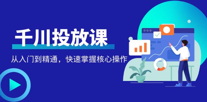 【副业项目4678期】千万级直播操盘手带你玩转千川投放：从入门到精通，快速掌握核心操作-小白副业网