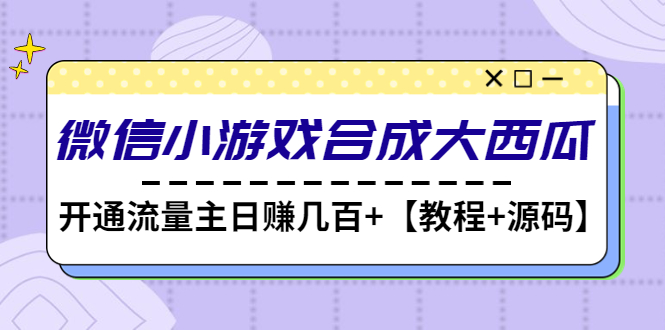 【副业项目4899期】微信小游戏合成大西瓜，开通流量主日赚几百+【教程+源码】-小白副业网