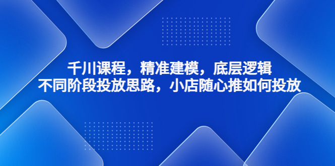 【副业项目4893期】千川课程，精准建模，底层逻辑，不同阶段投放思路，小店随心推如何投放-小白副业网