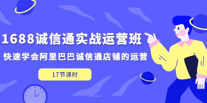 【副业项目5331期】1688诚信通实战运营班，快速学会阿里巴巴诚信通店铺的运营(17节课)-小白副业网