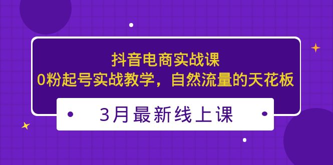 【副业项目5385期】3月最新抖音电商实战课：0粉起号实战教学，自然流量的天花板-小白副业网