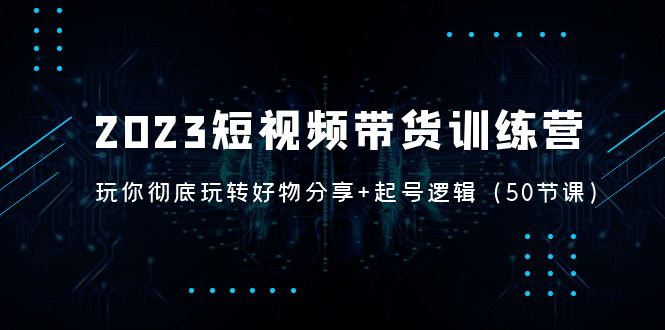 【副业项目5242期】2023短视频带货训练营：带你彻底玩转好物分享+起号逻辑（50节课）-小白副业网