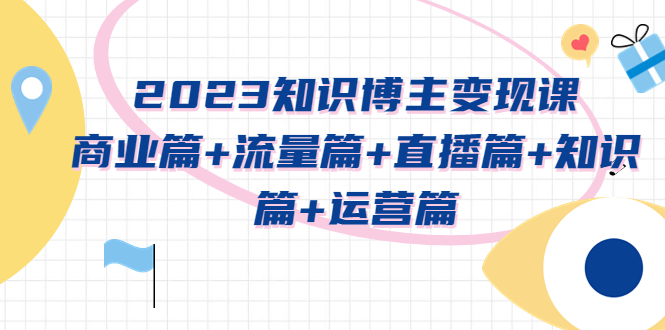 【副业项目5613期】2023知识博主变现实战进阶课：商业篇+流量篇+直播篇+知识篇+运营篇-小白副业网