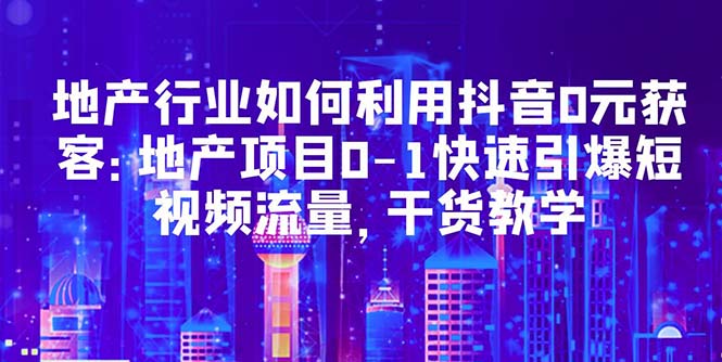 【副业项目5632期】地产行业如何利用抖音0元获客：地产项目0-1快速引爆短视频流量，干货教学-小白副业网