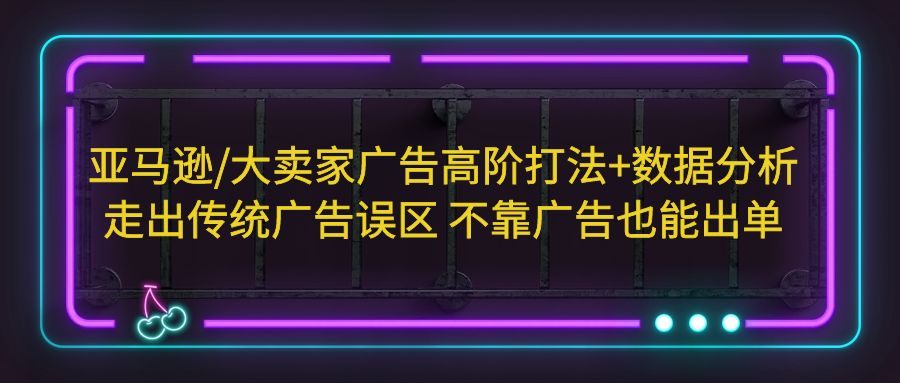 【副业项目5590期】亚马逊/大卖家广告高阶打法+数据分析，走出传统广告误区 不靠广告也能出单-小白副业网