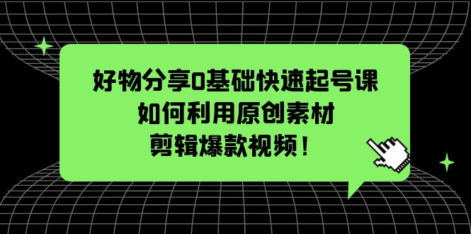 【副业项目5597期】好物分享0基础快速起号课：如何利用原创素材剪辑爆款视频-小白副业网