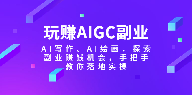 【副业项目5941期】玩赚AIGC副业-AI写作、AI绘画，探索副业赚钱机会，手把手教你落地实操-小白副业网