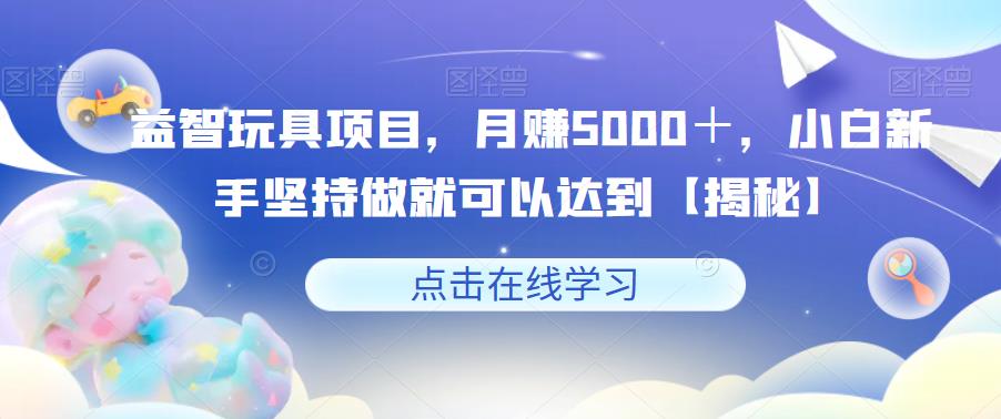 【副业项目6107期】益智玩具项目，月赚5000＋，小白新手坚持做就可以达到【揭秘】-小白副业网