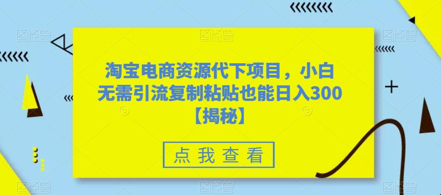 【副业项目6223期】淘宝电商资源代下项目，小白无需引流复制粘贴也能日入300＋【揭秘】-小白副业网