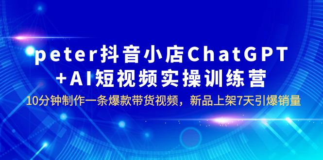 【副业项目6296期】peter抖音小店ChatGPT+AI短视频实训 10分钟做一条爆款带货视频 7天引爆销量-小白副业网