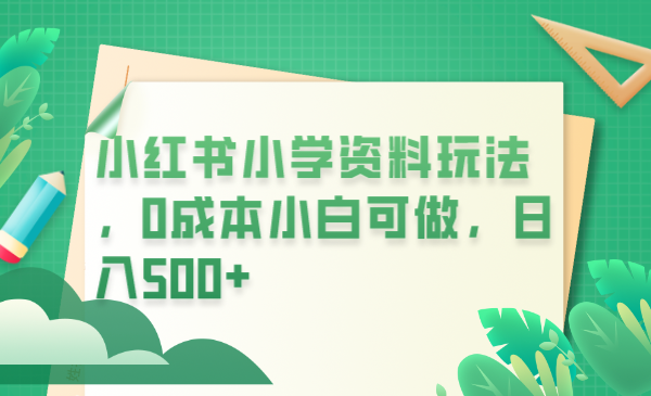 【副业项目6302期】小红书小学资料玩法，0成本小白可做日入500+（教程+资料）-小白副业网