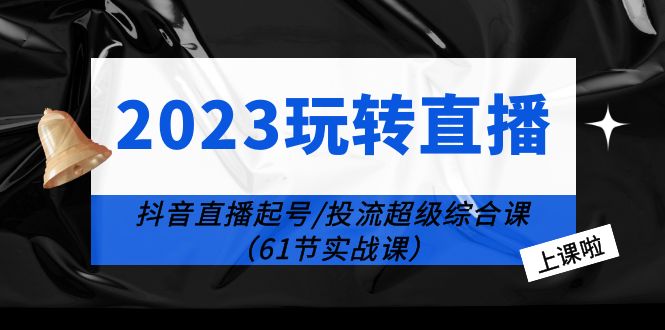 【副业项目6233期】2023玩转直播线上课：抖音直播起号-投流超级干货（61节实战课）-小白副业网