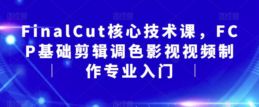 【副业项目6236期】FinalCut核心技术课，FCP基础剪辑调色影视视频制作专业入门-小白副业网