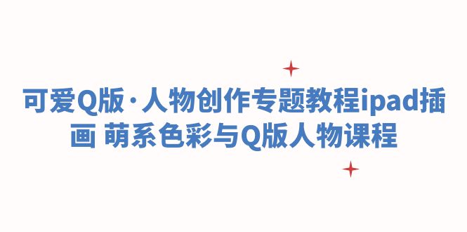 【副业项目6158期】可爱Q版·人物创作专题教程ipad插画 萌系色彩与Q版人物课程-小白副业网
