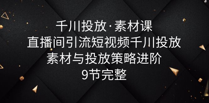 【副业项目6031期】千川投放·素材课：直播间引流短视频千川投放素材与投放策略进阶，9节完整-小白副业网