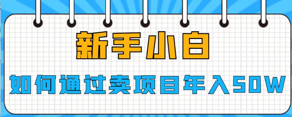 【副业项目6774期】新手小白如何通过卖项目年入50W【揭秘】-小白副业网