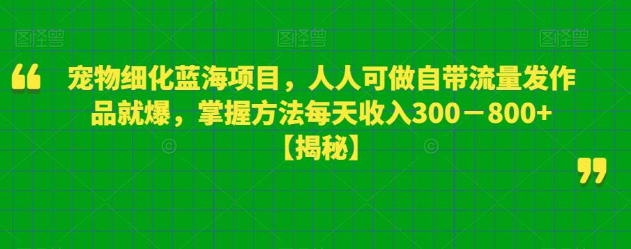 【副业项目6388期】宠物细化蓝海项目人人可做自带流量发作品就爆每单利润50－100掌握方法每天收入300－800+-小白副业网