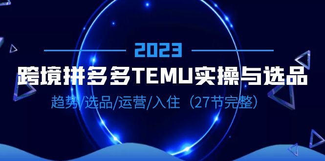 【副业项目6708期】2023跨境·拼多多·TEMU实操与选品，趋势·选品·运营·入住（27节完整）-小白副业网