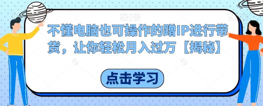 【副业项目6734期】不懂电脑也可操作的蹭IP进行带货，让你轻松月入过万【揭秘】-小白副业网