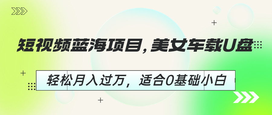 【副业项目6860期】短视频蓝海项目，美女车载U盘，轻松月入过万，适合0基础小白-小白副业网