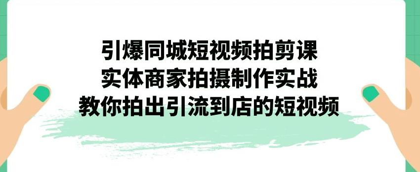 【副业项目7340期】引爆同城短视频拍剪课，实体商家拍摄制作实战，教你拍出引流到店的短视频-小白副业网