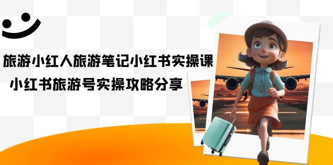 【副业项目7345期】旅游小红人-旅游笔记小红书实操课，小红书旅游号实操攻略分享（8节课）-小白副业网
