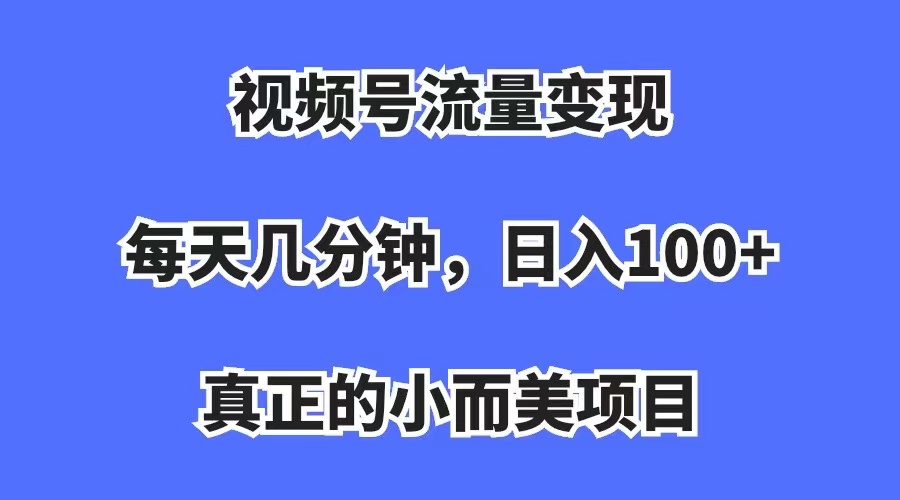 【副业项目7352期】视频号流量变现，每天几分钟，收入100+，真正的小而美项目-小白副业网