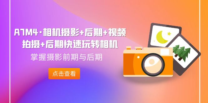 【副业项目7387期】A7M4·相机摄影+后期+视频拍摄+后期快速玩转相机，掌握摄影前期与后期-小白副业网