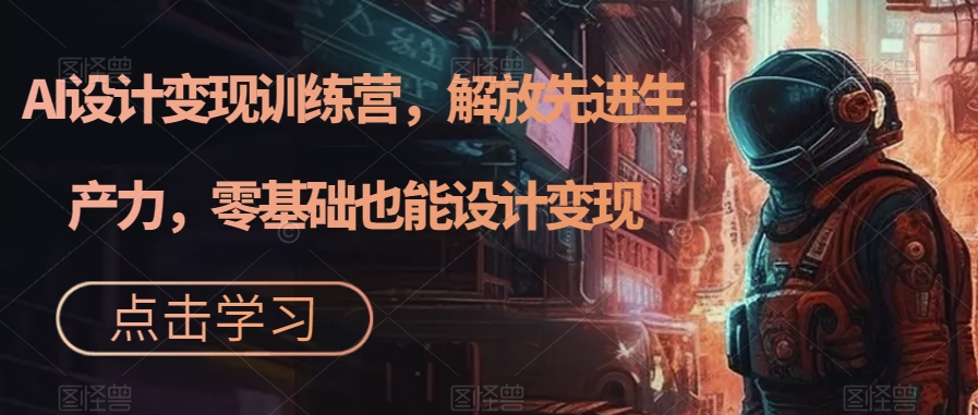 【副业项目7442期】AI设计变现训练营，解放先进生产力，零基础也能设计变现-小白副业网