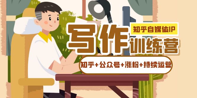【副业项目7457期】知乎-自媒体IP写作实操训练营：如何做知乎+公众号+涨粉+持续运营！-小白副业网