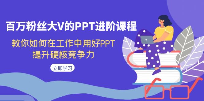 【副业项目7471期】百万粉丝大V的PPT进阶课程，教你如何在工作中用好PPT，提升硬核竞争力-小白副业网