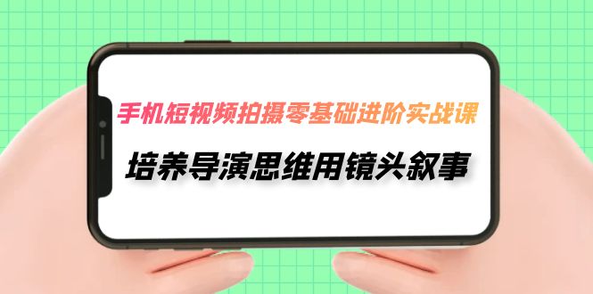 【副业项目7921期】手机短视频拍摄-零基础进阶实操课，培养导演思维用镜头叙事（30节课）-小白副业网