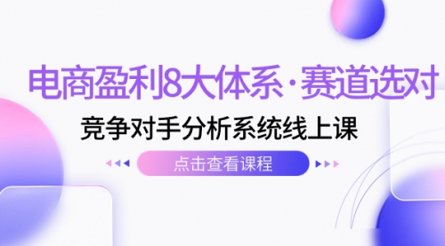 【副业项目7741期】电商盈利8大体系·赛道选对，竞争对手分析系统线上课（12节）-小白副业网