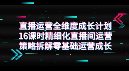 【副业项目7895期】直播运营-全维度 成长计划，16课时精细化直播间运营策略拆解零基础运营成长-小白副业网