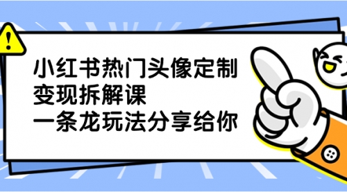 【副业项目8623期】小红书热门头像定制变现拆解课，一条龙玩法分享给你-小白副业网