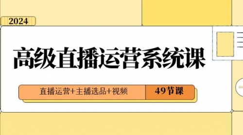 【副业项目8641期】2024高级直播·运营系统课，直播运营+主播选品+视频（49节课）-小白副业网